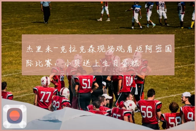 杰里米-克拉克森现场观看迈阿密国际比赛，小贝送上生日蛋糕