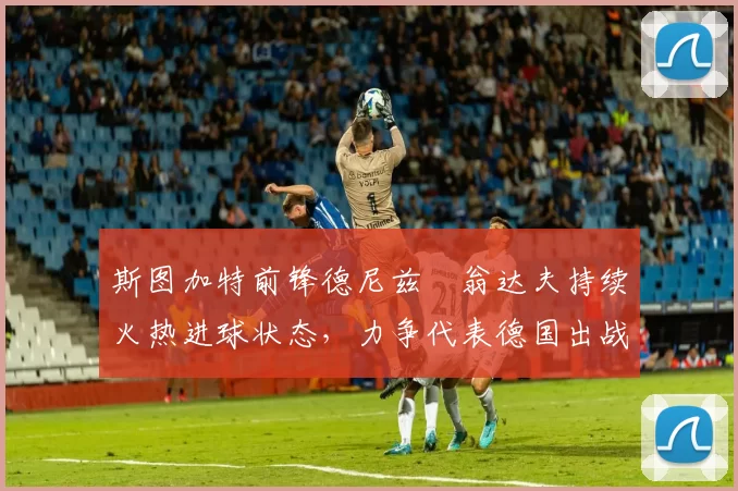 斯图加特前锋德尼兹・翁达夫持续火热进球状态，力争代表德国出战世界杯_对阵_比赛