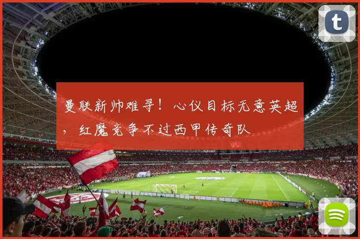 曼联新帅难寻！心仪目标无意英超，红魔竞争不过西甲传奇队