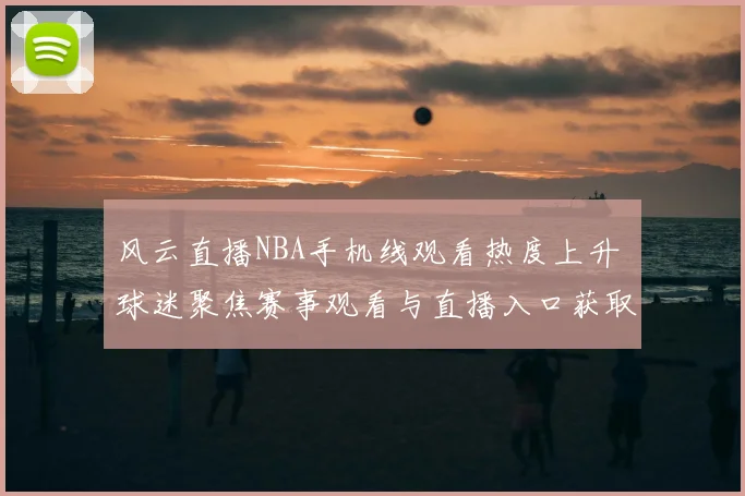 风云直播NBA手机线观看热度上升 球迷聚焦赛事观看与直播入口获取