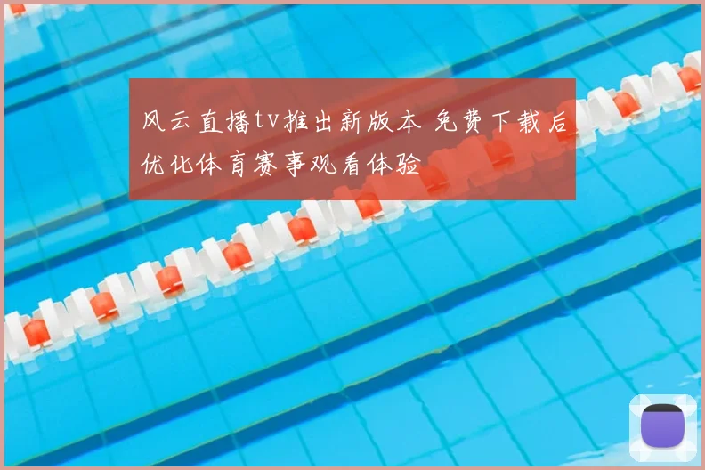 风云直播tv推出新版本 免费下载后优化体育赛事观看体验