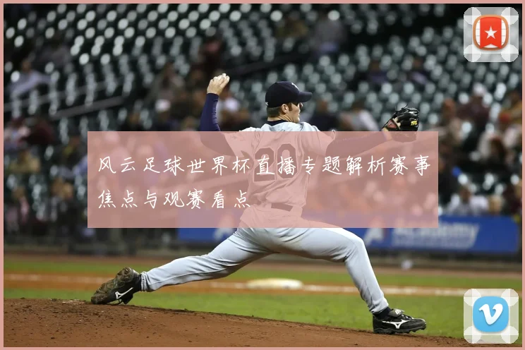 风云足球世界杯直播专题解析赛事焦点与观赛看点
