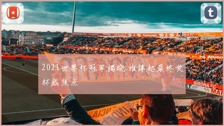 2021世界杯冠军揭晓 谁捧起最终奖杯成焦点