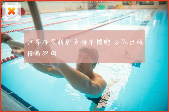 世界杯最新胜负榜单揭晓 各队出线格局渐明