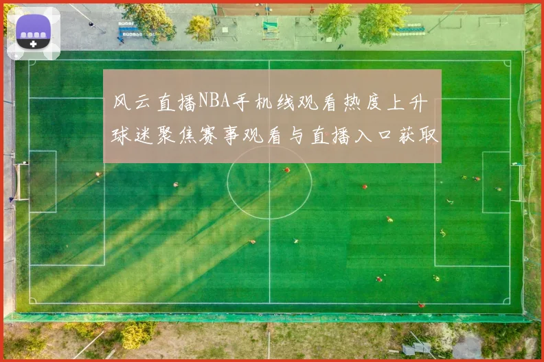 风云直播NBA手机线观看热度上升 球迷聚焦赛事观看与直播入口获取