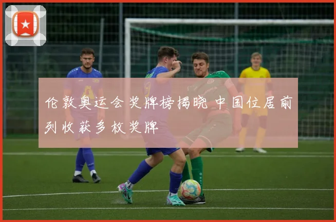 伦敦奥运会奖牌榜揭晓 中国位居前列收获多枚奖牌
