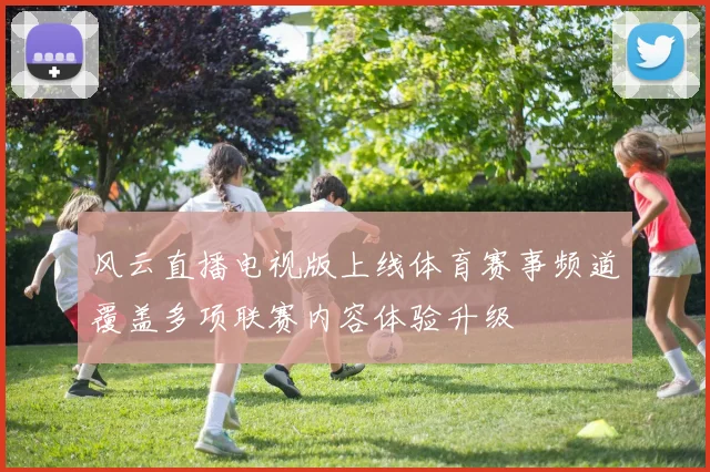 风云直播电视版上线体育赛事频道覆盖多项联赛内容体验升级