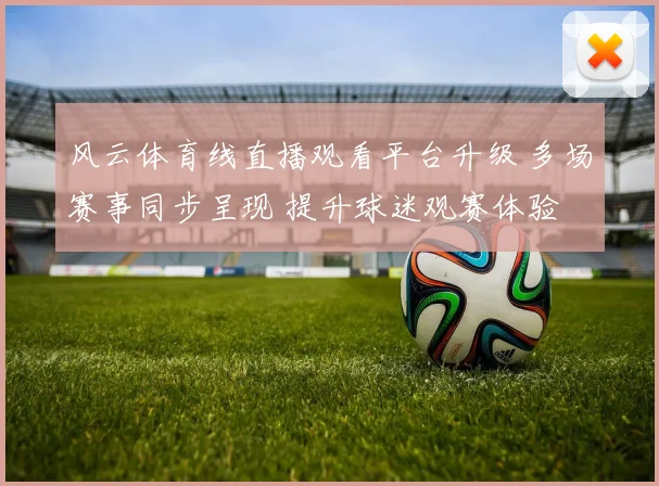 风云体育线直播观看平台升级 多场赛事同步呈现 提升球迷观赛体验