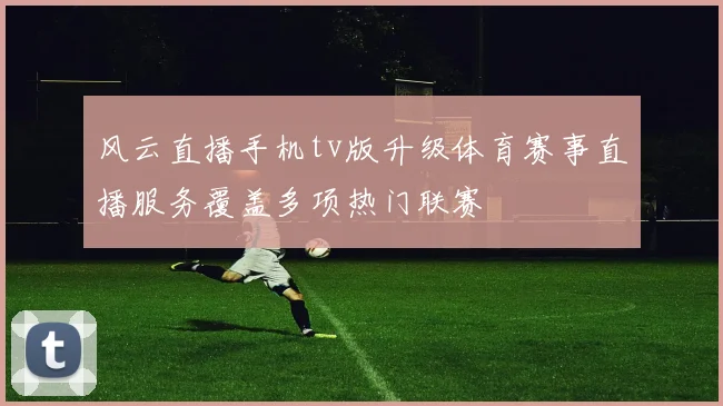 风云直播手机tv版升级体育赛事直播服务覆盖多项热门联赛