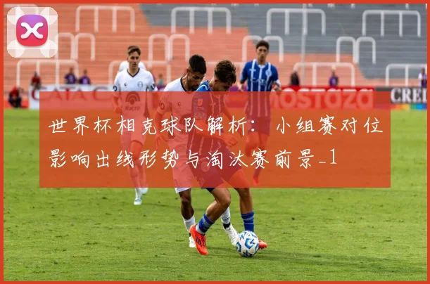 世界杯相克球队解析:小组赛对位影响出线形势与淘汰赛前景_1