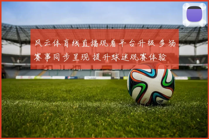 风云体育线直播观看平台升级 多场赛事同步呈现 提升球迷观赛体验