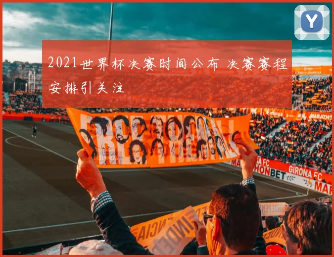 2021世界杯决赛时间公布 决赛赛程安排引关注