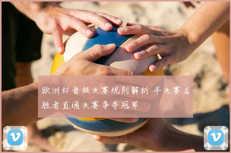 欧洲杯晋级决赛规则解析 半决赛后胜者直通决赛争夺冠军