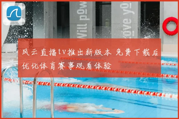 风云直播tv推出新版本 免费下载后优化体育赛事观看体验